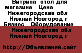 Витрина -стол для магазина › Цена ­ 2 000 - Нижегородская обл., Нижний Новгород г. Бизнес » Оборудование   . Нижегородская обл.,Нижний Новгород г.